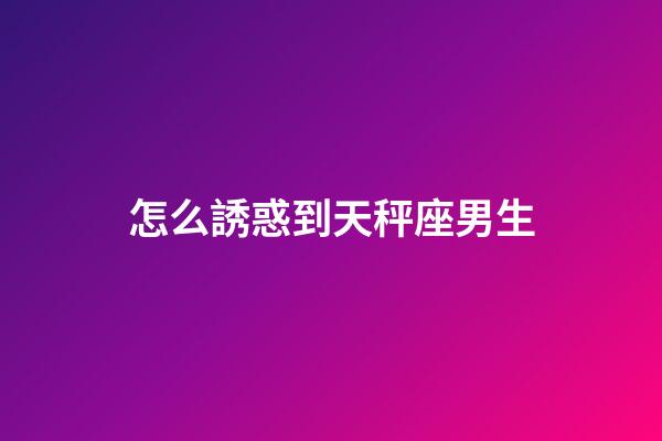 怎么誘惑到天秤座男生-第1張-星座運勢-玄機派