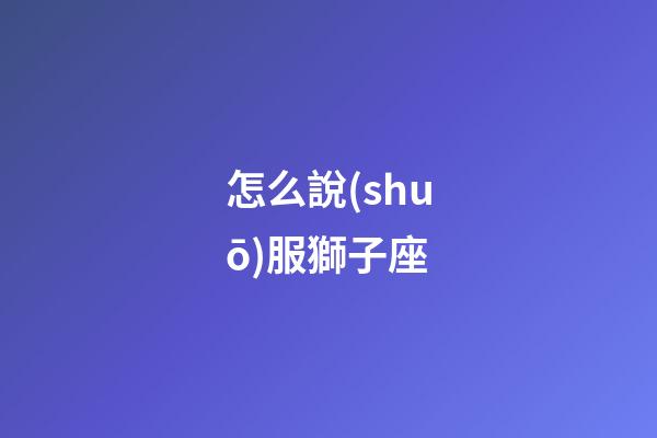 怎么說(shuō)服獅子座-第1張-星座運(yùn)勢(shì)-玄機(jī)派