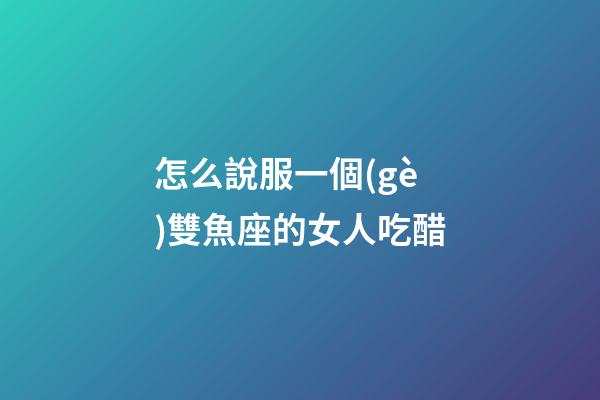 怎么說服一個(gè)雙魚座的女人吃醋-第1張-星座運(yùn)勢(shì)-玄機(jī)派