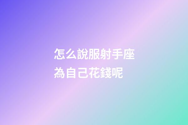 怎么說服射手座為自己花錢呢-第1張-星座運勢-玄機派