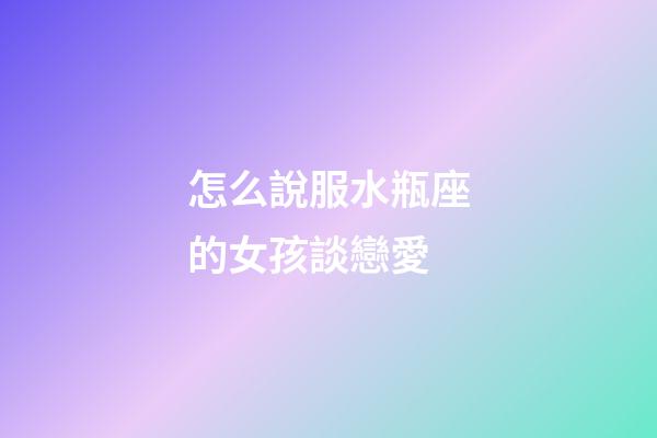 怎么說服水瓶座的女孩談戀愛-第1張-星座運勢-玄機派