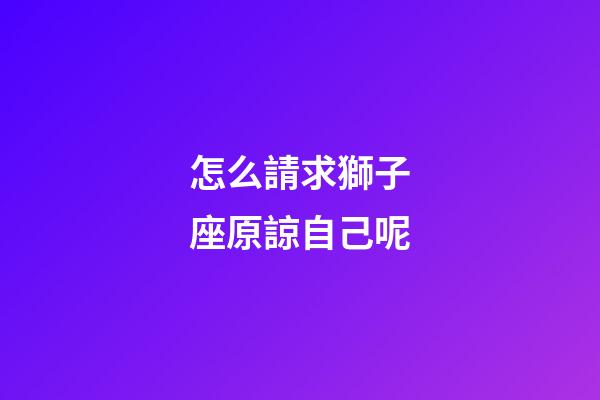 怎么請求獅子座原諒自己呢-第1張-星座運勢-玄機派