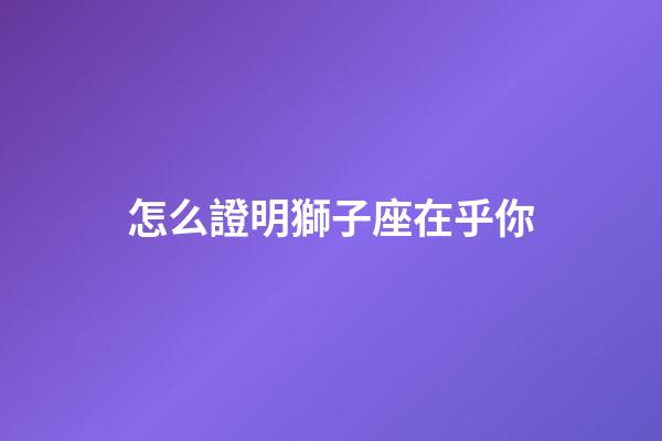 怎么證明獅子座在乎你-第1張-星座運勢-玄機派