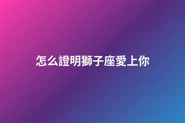 怎么證明獅子座愛上你