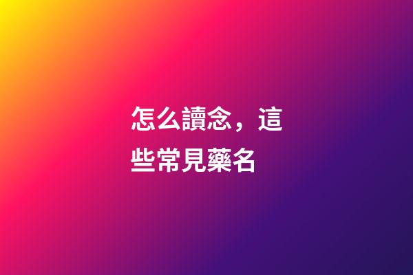 怎么讀念，這些常見藥名-第1張-觀點-玄機派