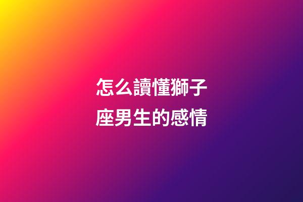 怎么讀懂獅子座男生的感情-第1張-星座運勢-玄機派