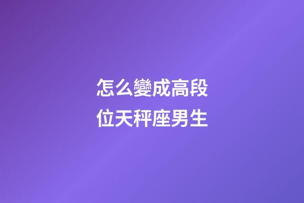 怎么變成高段位天秤座男生-第1張-星座運勢-玄機派