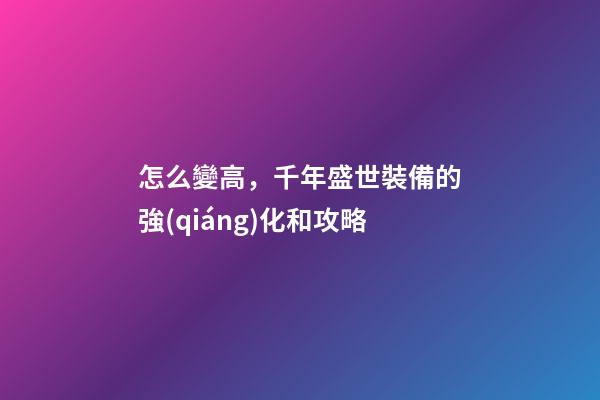 怎么變高，千年盛世裝備的強(qiáng)化和攻略-第1張-觀(guān)點(diǎn)-玄機(jī)派