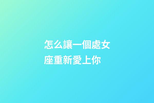怎么讓一個處女座重新愛上你-第1張-星座運勢-玄機派