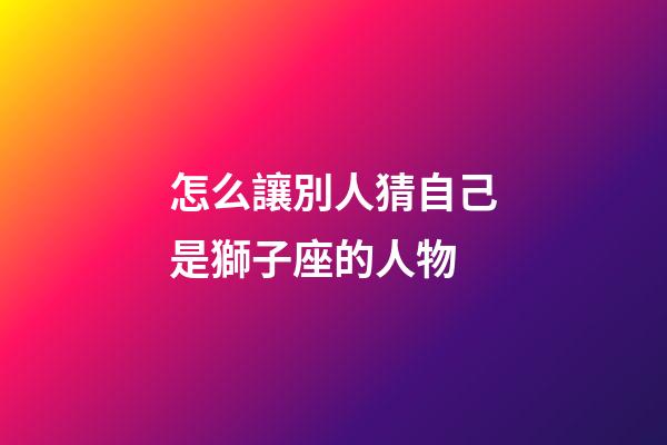 怎么讓別人猜自己是獅子座的人物-第1張-星座運勢-玄機派