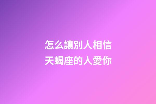 怎么讓別人相信天蝎座的人愛你-第1張-星座運勢-玄機派