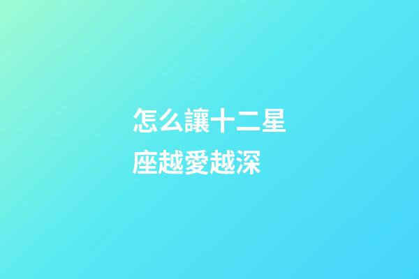 怎么讓十二星座越愛越深-第1張-星座運勢-玄機派