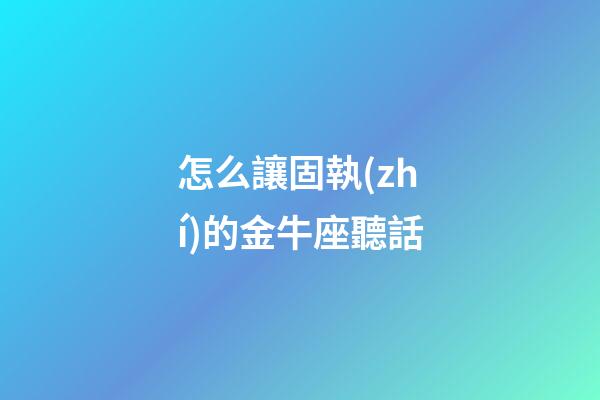 怎么讓固執(zhí)的金牛座聽話
