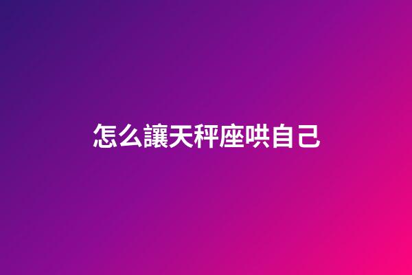 怎么讓天秤座哄自己-第1張-星座運勢-玄機派