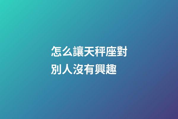 怎么讓天秤座對別人沒有興趣-第1張-星座運勢-玄機(jī)派