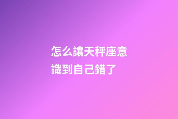 怎么讓天秤座意識到自己錯了-第1張-星座運勢-玄機派