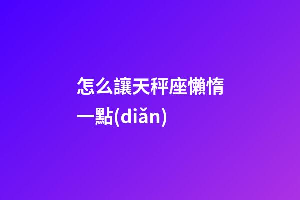 怎么讓天秤座懶惰一點(diǎn)