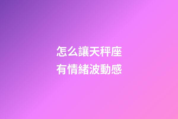 怎么讓天秤座有情緒波動感