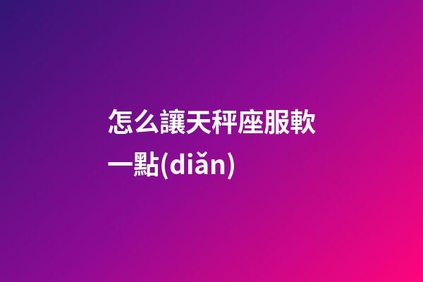 怎么讓天秤座服軟一點(diǎn)-第1張-星座運(yùn)勢-玄機(jī)派