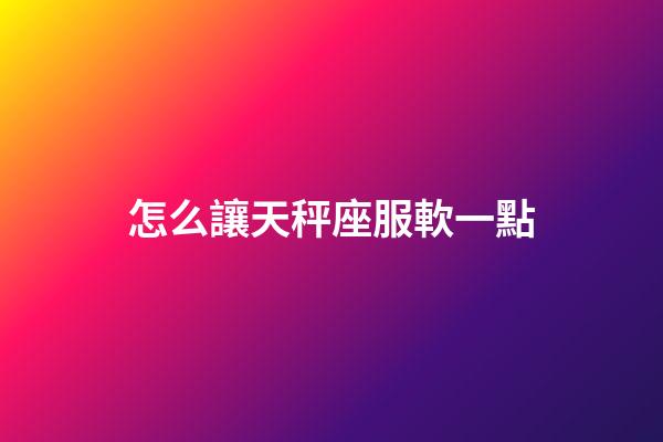 怎么讓天秤座服軟一點