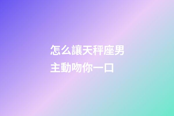 怎么讓天秤座男主動吻你一口-第1張-星座運勢-玄機派