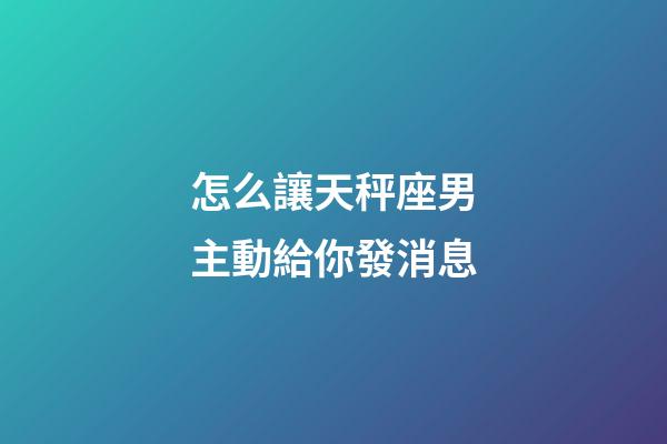 怎么讓天秤座男主動給你發消息-第1張-星座運勢-玄機派