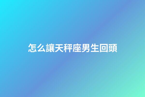 怎么讓天秤座男生回頭-第1張-星座運勢-玄機派