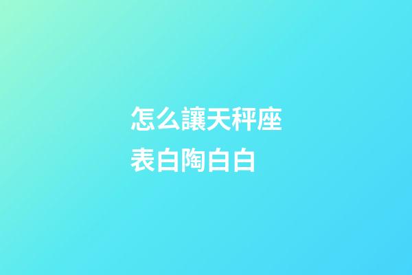 怎么讓天秤座表白陶白白-第1張-星座運勢-玄機派