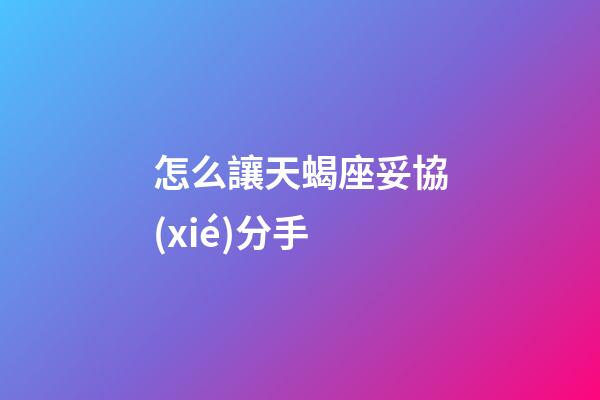 怎么讓天蝎座妥協(xié)分手