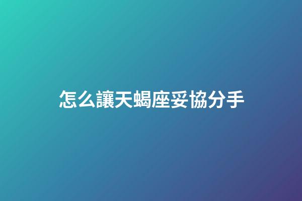 怎么讓天蝎座妥協分手