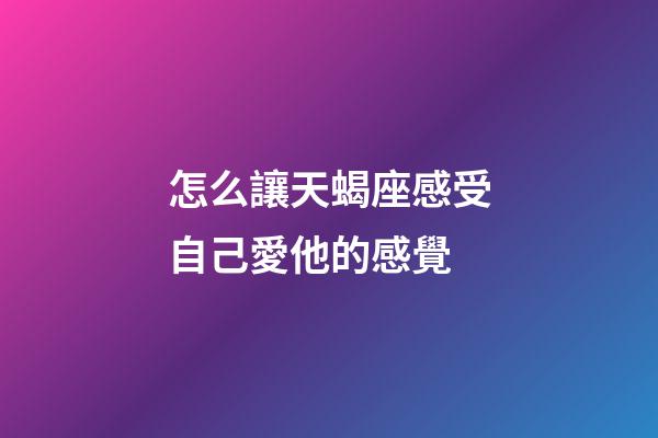 怎么讓天蝎座感受自己愛他的感覺-第1張-星座運勢-玄機派