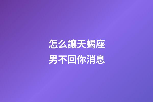 怎么讓天蝎座男不回你消息-第1張-星座運勢-玄機派