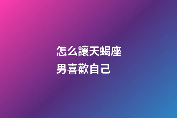 怎么讓天蝎座男喜歡自己