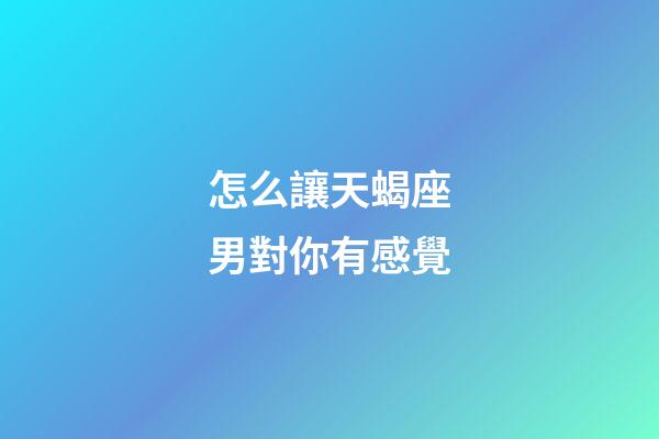 怎么讓天蝎座男對你有感覺