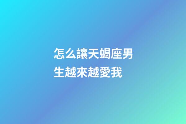怎么讓天蝎座男生越來越愛我-第1張-星座運勢-玄機派