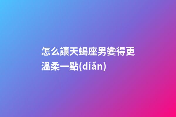 怎么讓天蝎座男變得更溫柔一點(diǎn)