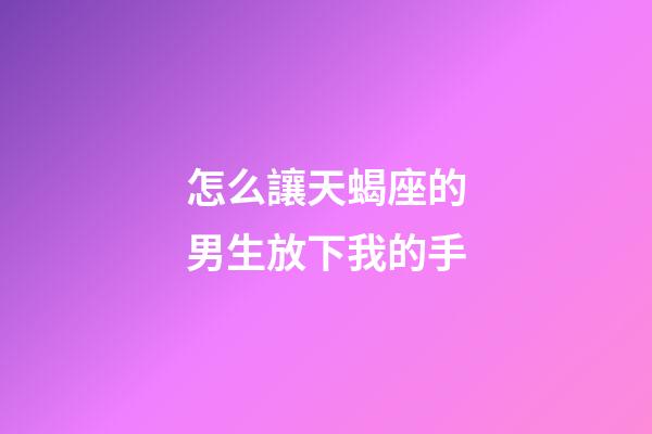 怎么讓天蝎座的男生放下我的手-第1張-星座運勢-玄機派
