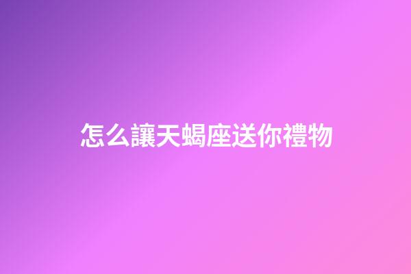 怎么讓天蝎座送你禮物-第1張-星座運勢-玄機派