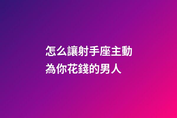 怎么讓射手座主動為你花錢的男人-第1張-星座運勢-玄機派