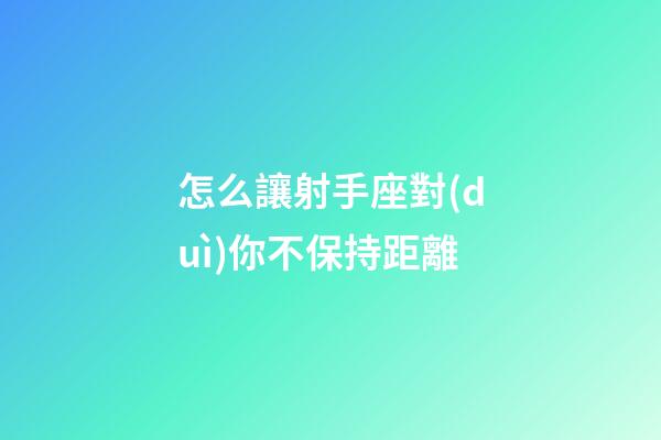 怎么讓射手座對(duì)你不保持距離