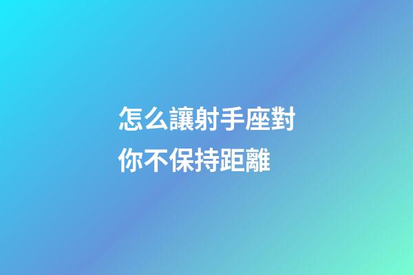 怎么讓射手座對你不保持距離-第1張-星座運勢-玄機(jī)派
