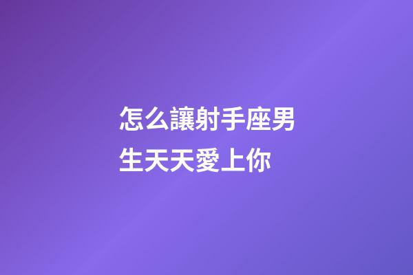 怎么讓射手座男生天天愛上你-第1張-星座運勢-玄機派