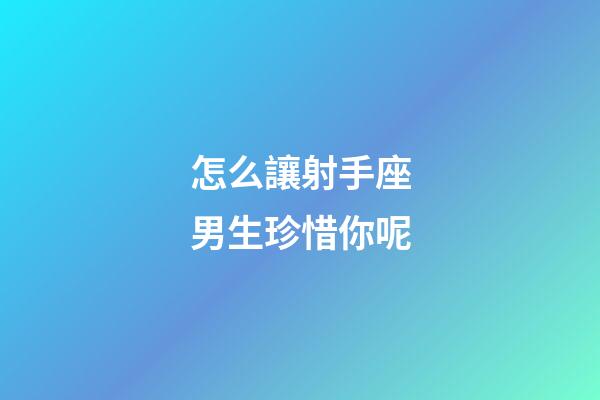 怎么讓射手座男生珍惜你呢-第1張-星座運(yùn)勢(shì)-玄機(jī)派