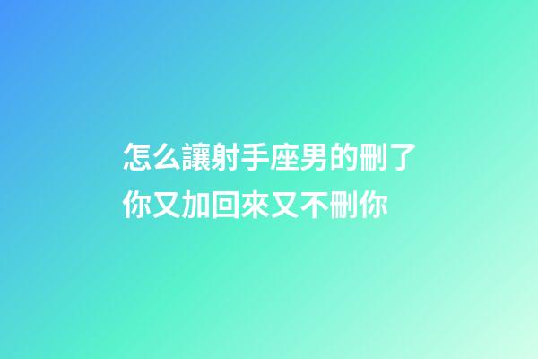 怎么讓射手座男的刪了你又加回來又不刪你-第1張-星座運勢-玄機派