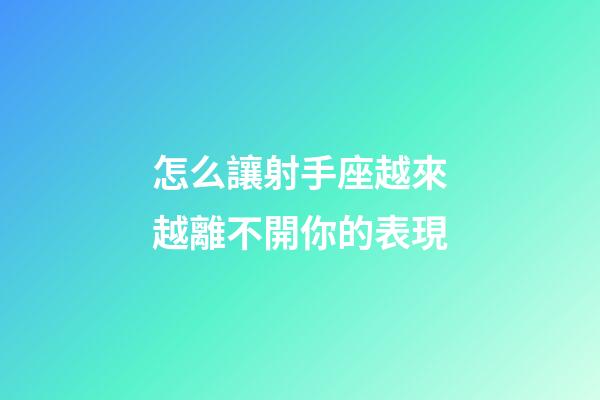 怎么讓射手座越來越離不開你的表現-第1張-星座運勢-玄機派