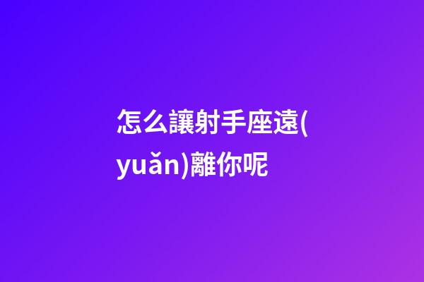 怎么讓射手座遠(yuǎn)離你呢