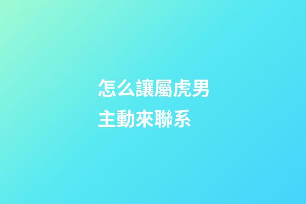 怎么讓屬虎男主動來聯系