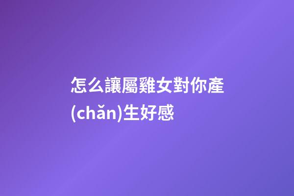 怎么讓屬雞女對你產(chǎn)生好感