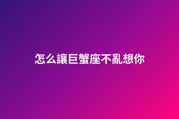 怎么讓巨蟹座不亂想你