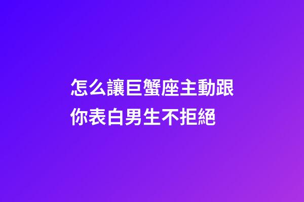 怎么讓巨蟹座主動跟你表白男生不拒絕-第1張-星座運勢-玄機派